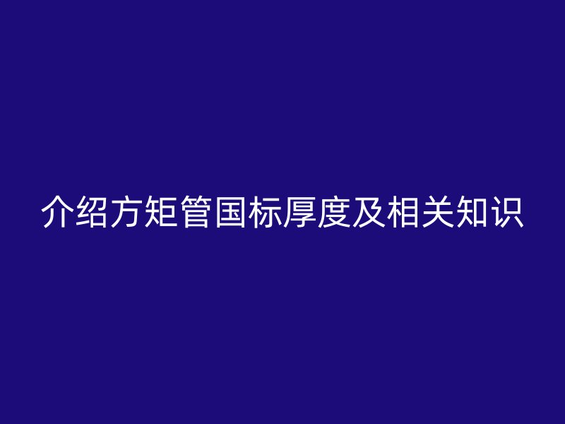 介紹方矩管國(guó)標(biāo)厚度及相關(guān)知識(shí)