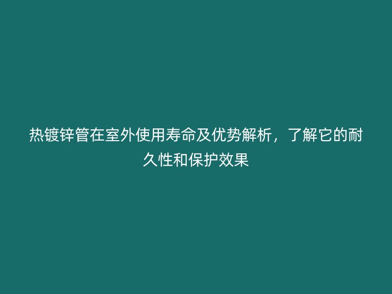 熱鍍鋅管在室外使用壽命及優(yōu)勢解析，了解它的耐久性和保護效果