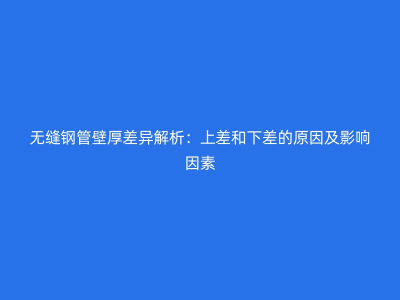 無縫鋼管壁厚差異解析：上差和下差的原因及影響因素