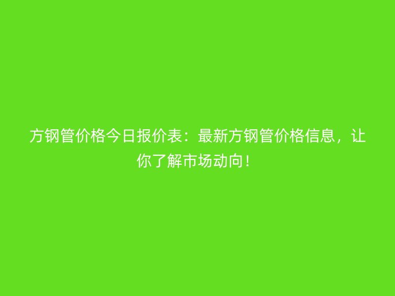 方鋼管價(jià)格今日?qǐng)?bào)價(jià)表：最新方鋼管價(jià)格信息，讓你了解市場(chǎng)動(dòng)向！