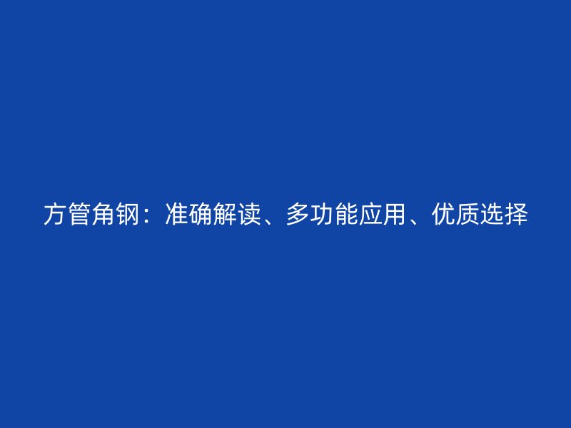 方管角鋼：準確解讀、多功能應用、優(yōu)質(zhì)選擇