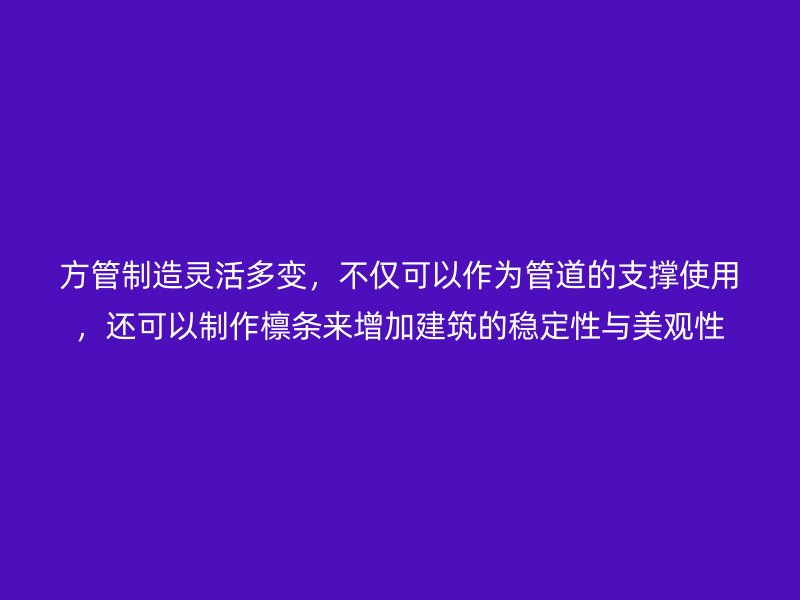 方管制造靈活多變，不僅可以作為管道的支撐使用，還可以制作檁條來增加建筑的穩(wěn)定性與美觀性