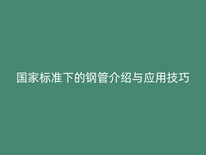 國(guó)家標(biāo)準(zhǔn)下的鋼管介紹與應(yīng)用技巧