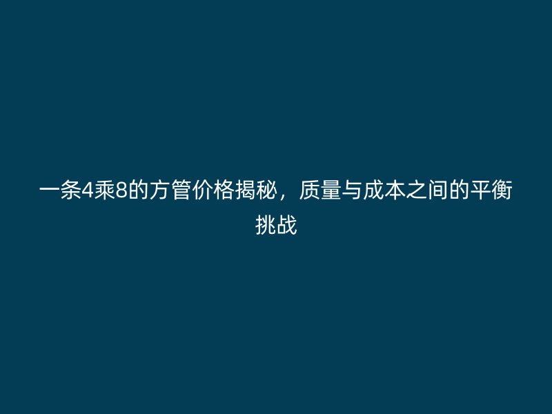 一條4乘8的方管價格揭秘，質(zhì)量與成本之間的平衡挑戰(zhàn)