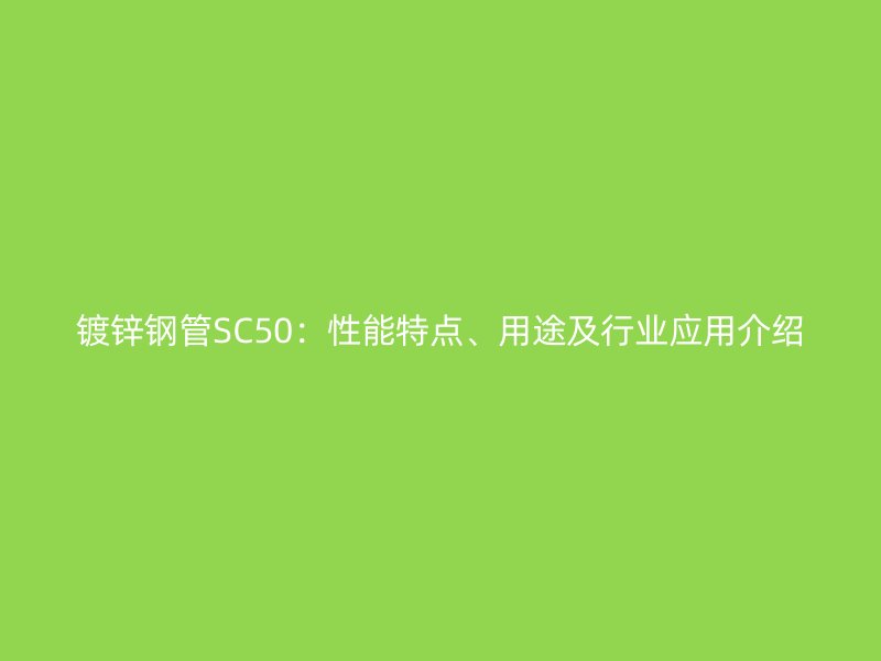 鍍鋅鋼管SC50：性能特點(diǎn)、用途及行業(yè)應(yīng)用介紹