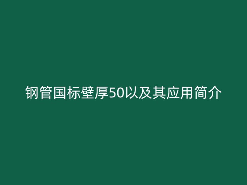 鋼管國標(biāo)壁厚50以及其應(yīng)用簡介