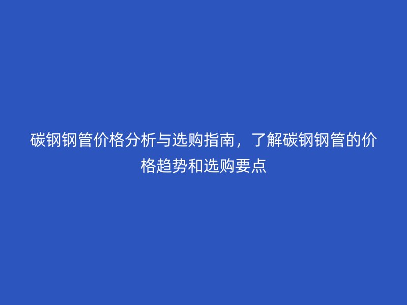 碳鋼鋼管價格分析與選購指南，了解碳鋼鋼管的價格趨勢和選購要點