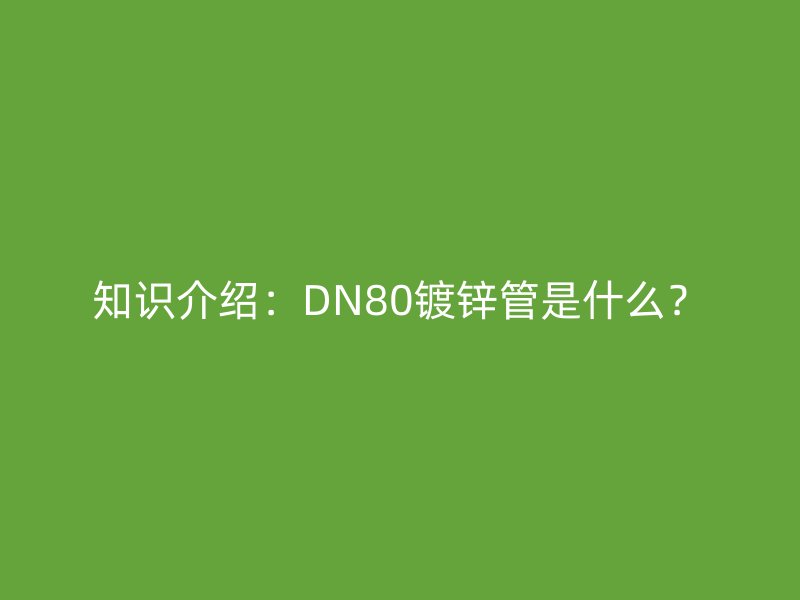 知識介紹:DN80鍍鋅管是什么?