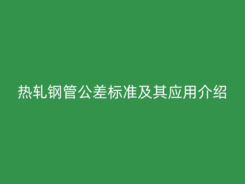 熱軋鋼管公差標(biāo)準(zhǔn)及其應(yīng)用介紹