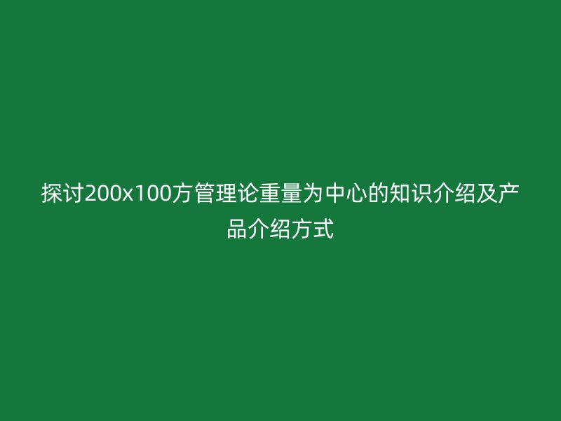 探討200x100方管理論重量為中心的知識(shí)介紹及產(chǎn)品介紹方式