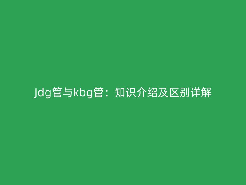 Jdg管與kbg管：知識介紹及區(qū)別詳解
