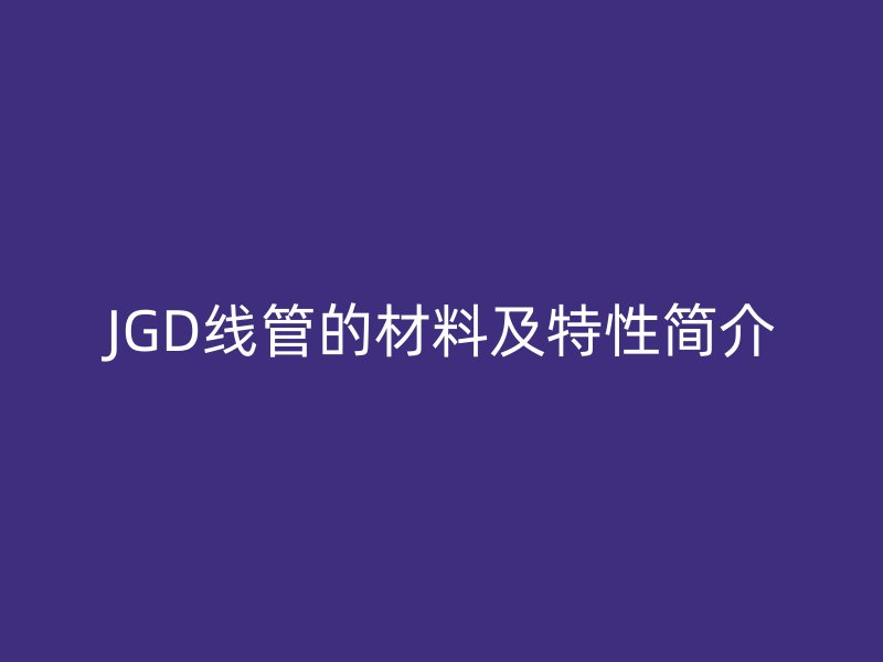 JGD線管的材料及特性簡介