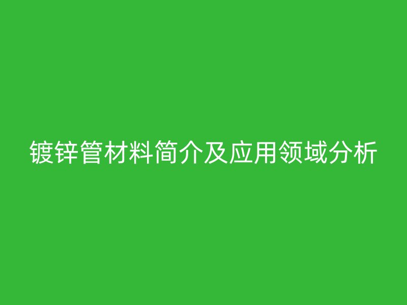 鍍鋅管材料簡(jiǎn)介及應(yīng)用領(lǐng)域分析