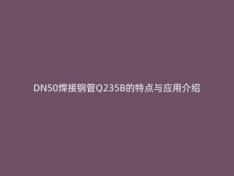 DN50焊接鋼管Q235B的特點與應用介紹