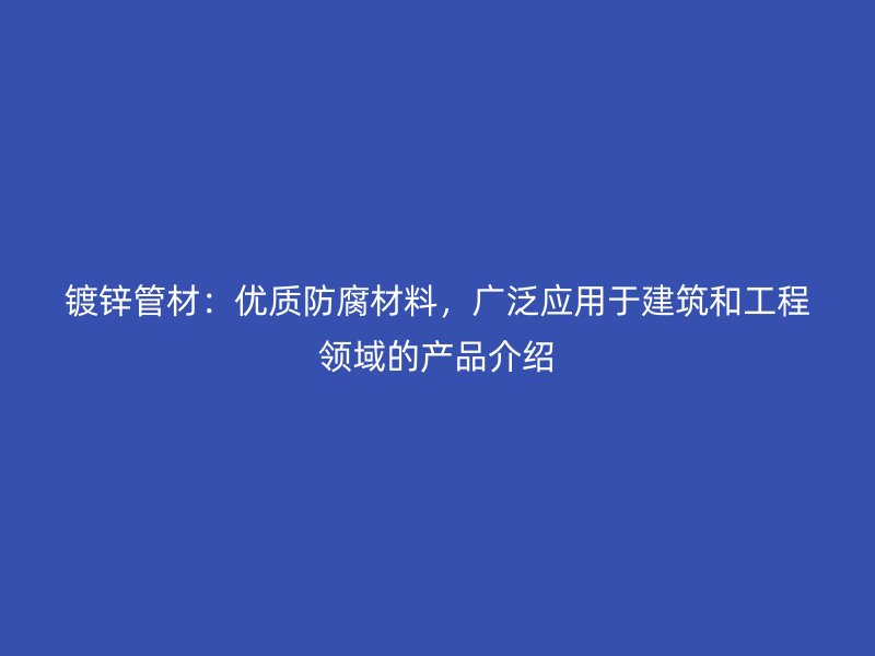 鍍鋅管材：優(yōu)質(zhì)防腐材料，廣泛應(yīng)用于建筑和工程領(lǐng)域的產(chǎn)品介紹