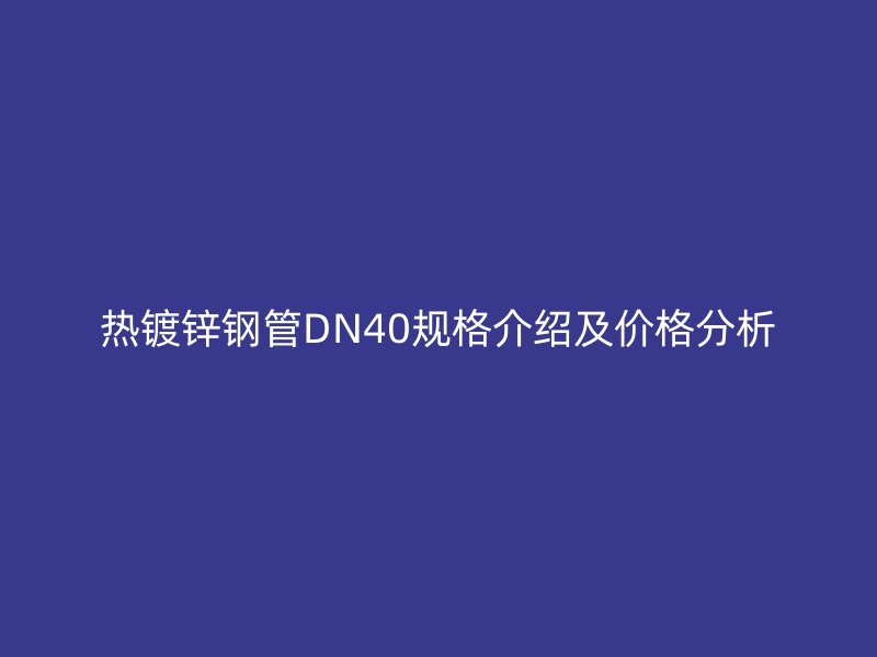 熱鍍鋅鋼管DN40規(guī)格介紹及價格分析