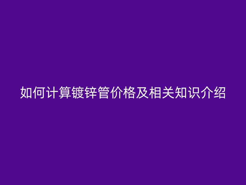 如何計算鍍鋅管價格及相關知識介紹