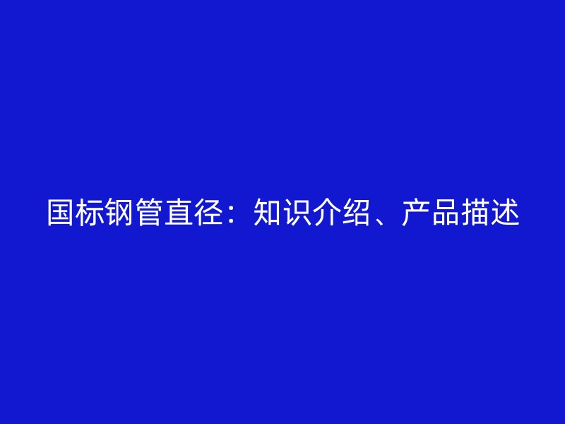 國標鋼管直徑：知識介紹、產(chǎn)品描述