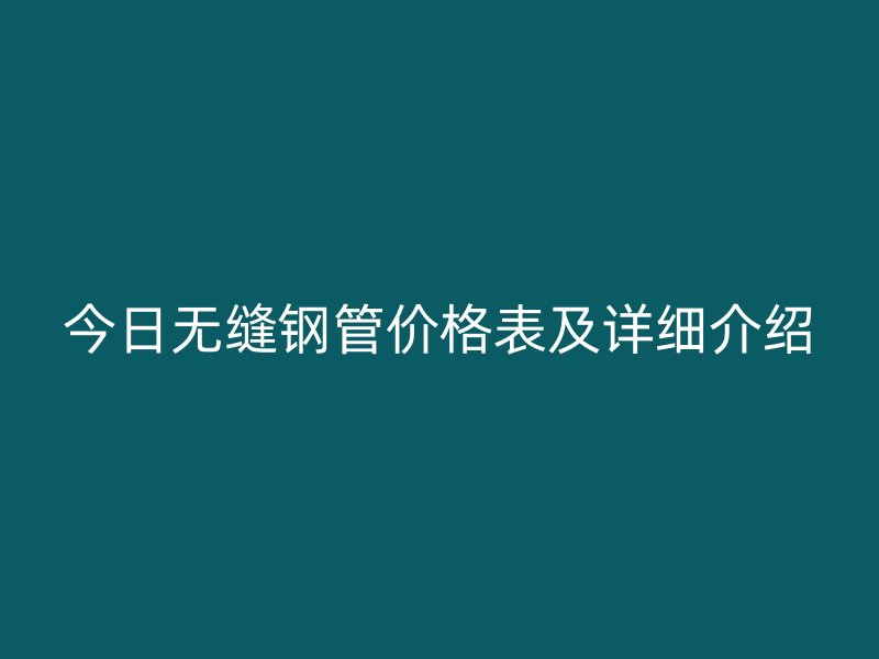 今日無縫鋼管價格表及詳細(xì)介紹
