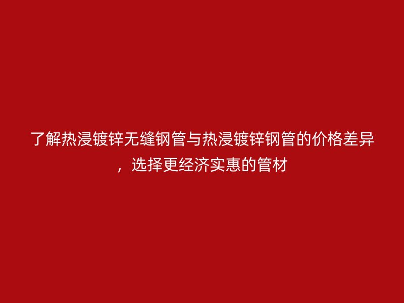 了解熱浸鍍鋅無縫鋼管與熱浸鍍鋅鋼管的價格差異，選擇更經(jīng)濟(jì)實(shí)惠的管材