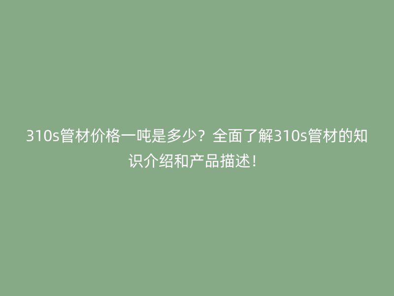 310s管材價(jià)格一噸是多少？全面了解310s管材的知識(shí)介紹和產(chǎn)品描述！