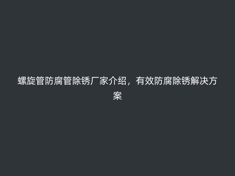 螺旋管防腐管除銹廠家介紹，有效防腐除銹解決方案