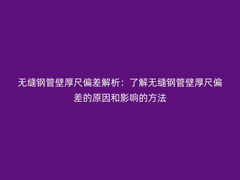 無縫鋼管壁厚尺偏差解析：了解無縫鋼管壁厚尺偏差的原因和影響的方法