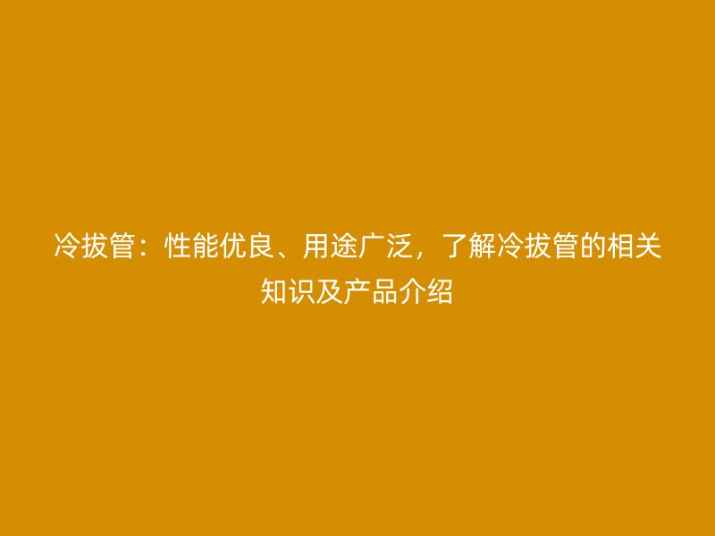 冷拔管：性能優(yōu)良、用途廣泛，了解冷拔管的相關知識及產品介紹