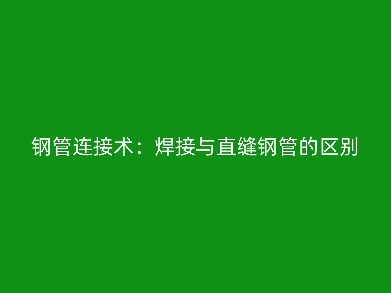 鋼管連接術(shù)：焊接與直縫鋼管的區(qū)別