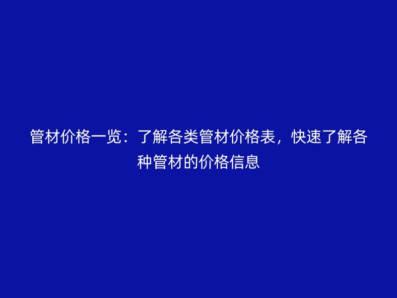 管材價格一覽：了解各類管材價格表，快速了解各種管材的價格信息
