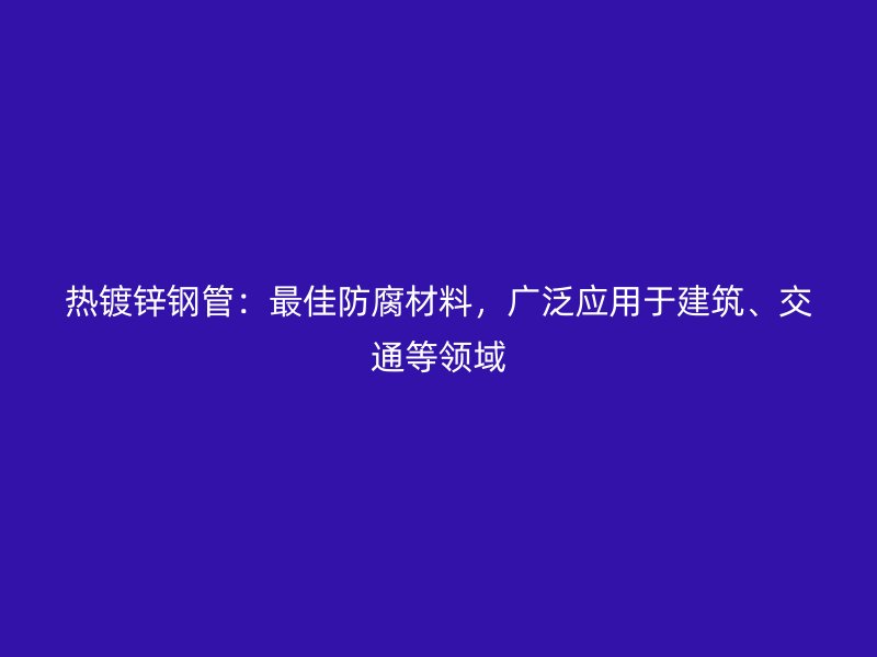 熱鍍鋅鋼管：最佳防腐材料，廣泛應(yīng)用于建筑、交通等領(lǐng)域