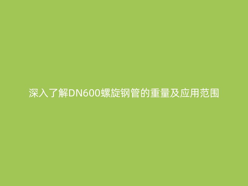 深入了解DN600螺旋鋼管的重量及應(yīng)用范圍