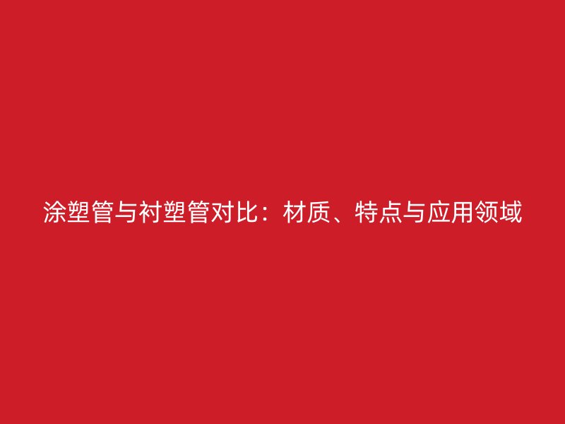 涂塑管與襯塑管對(duì)比：材質(zhì)、特點(diǎn)與應(yīng)用領(lǐng)域