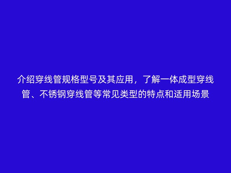 介紹穿線管規(guī)格型號(hào)及其應(yīng)用，了解一體成型穿線管、不銹鋼穿線管等常見(jiàn)類(lèi)型的特點(diǎn)和適用場(chǎng)景