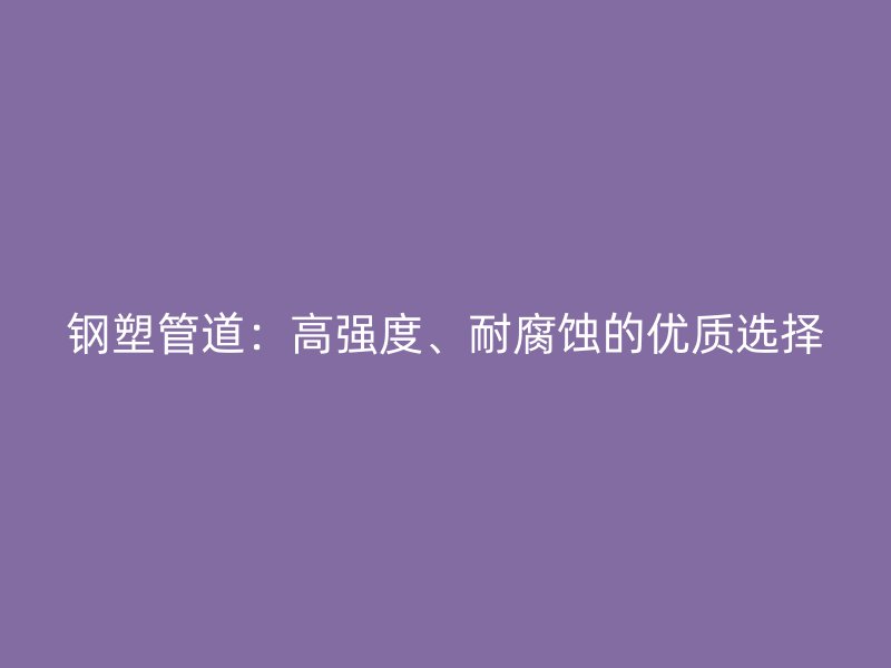 鋼塑管道：高強度、耐腐蝕的優(yōu)質選擇