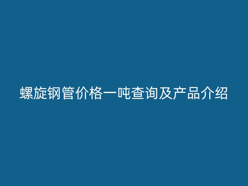 螺旋鋼管價格一噸查詢及產(chǎn)品介紹
