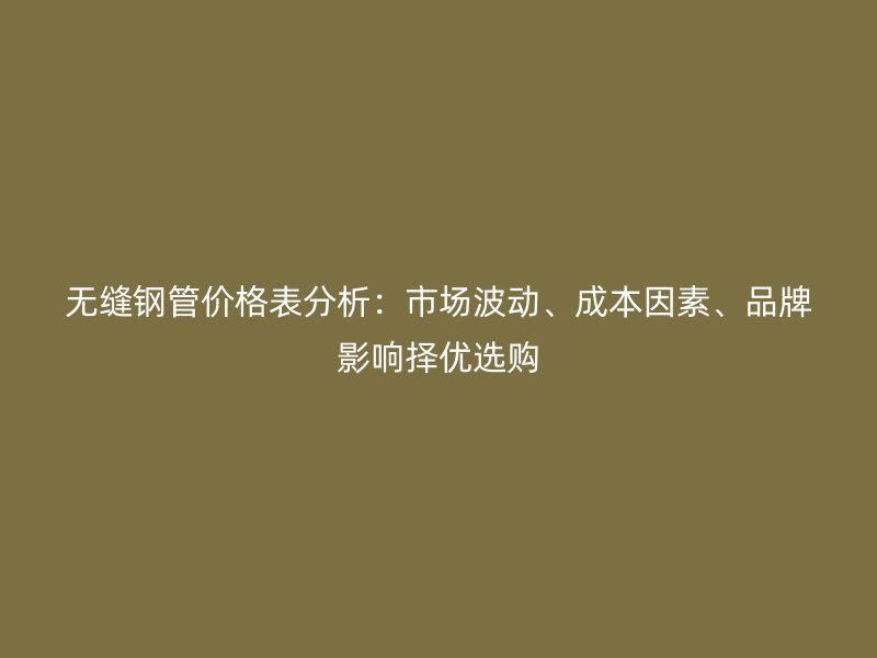 無縫鋼管價格表分析：市場波動、成本因素、品牌影響擇優(yōu)選購