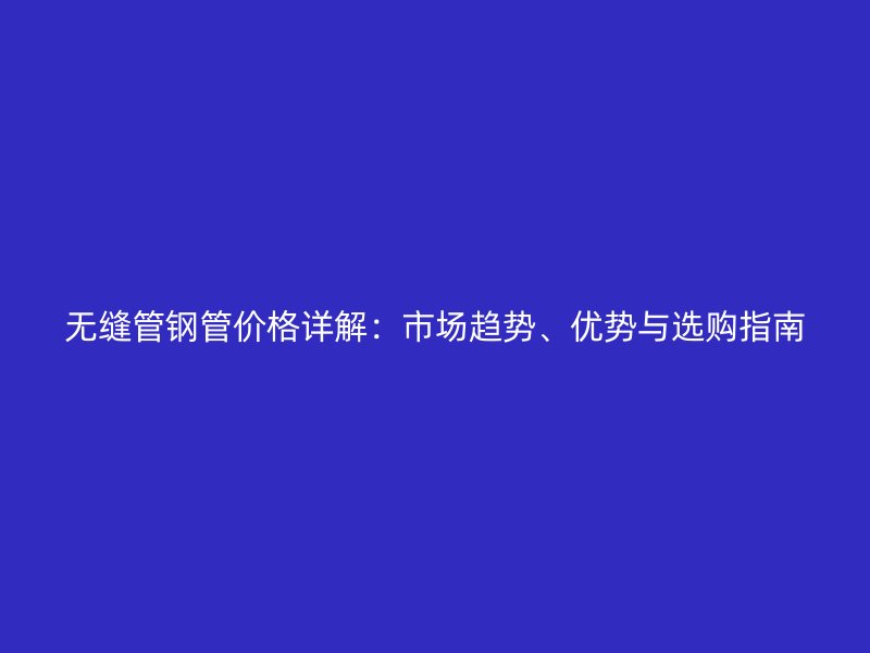 無縫管鋼管價格詳解：市場趨勢、優(yōu)勢與選購指南