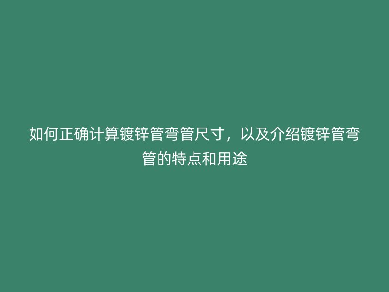 如何正確計算鍍鋅管彎管尺寸，以及介紹鍍鋅管彎管的特點和用途