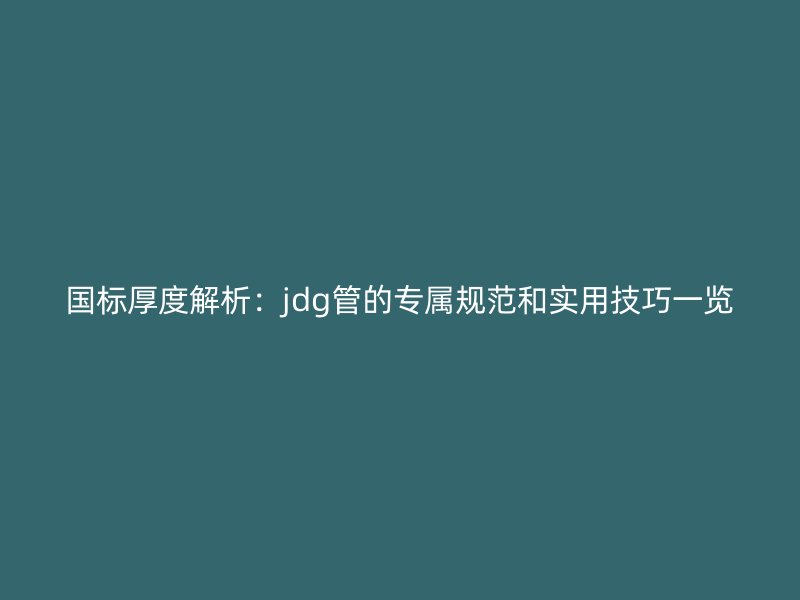 國標(biāo)厚度解析:jdg管的專屬規(guī)范和實用技巧一覽