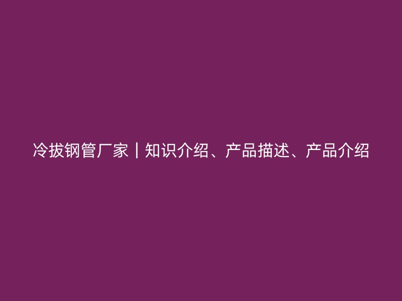 冷拔鋼管廠家｜知識介紹、產品描述、產品介紹