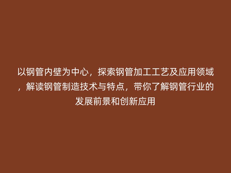 以鋼管內(nèi)壁為中心，探索鋼管加工工藝及應(yīng)用領(lǐng)域，解讀鋼管制造技術(shù)與特點(diǎn)，帶你了解鋼管行業(yè)的發(fā)展前景和創(chuàng)新應(yīng)用