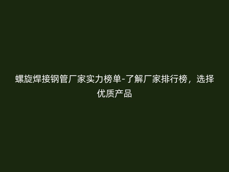 螺旋焊接鋼管廠家實(shí)力榜單-了解廠家排行榜，選擇優(yōu)質(zhì)產(chǎn)品