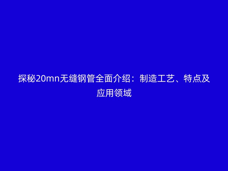 探秘20mn無(wú)縫鋼管全面介紹：制造工藝、特點(diǎn)及應(yīng)用領(lǐng)域
