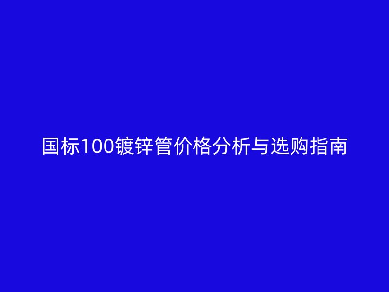 國標(biāo)100鍍鋅管價(jià)格分析與選購指南