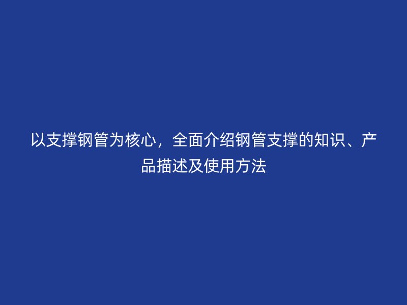 以支撐鋼管為核心，全面介紹鋼管支撐的知識、產(chǎn)品描述及使用方法