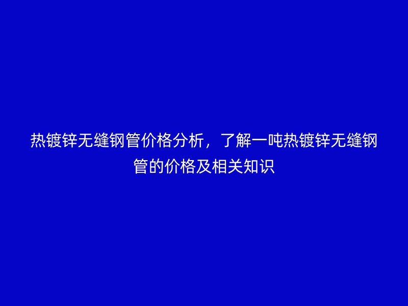 熱鍍鋅無縫鋼管價格分析，了解一噸熱鍍鋅無縫鋼管的價格及相關(guān)知識