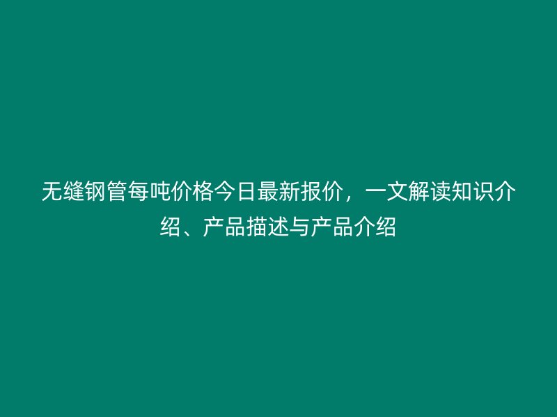 無縫鋼管每噸價格今日最新報價，一文解讀知識介紹、產(chǎn)品描述與產(chǎn)品介紹