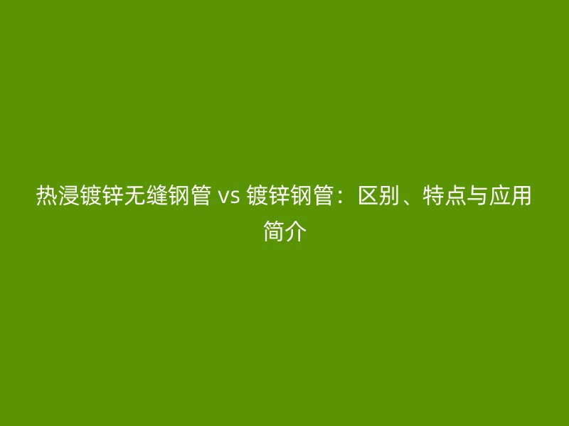 熱浸鍍鋅無(wú)縫鋼管 vs 鍍鋅鋼管：區(qū)別、特點(diǎn)與應(yīng)用簡(jiǎn)介