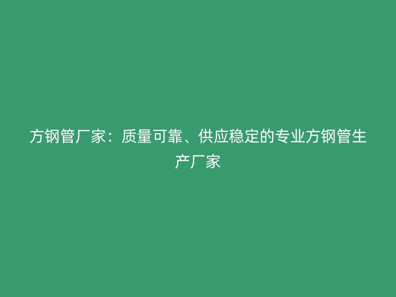 方鋼管廠家：質量可靠、供應穩(wěn)定的專業(yè)方鋼管生產(chǎn)廠家